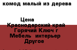 комод малый из дерева › Цена ­ 4 000 - Краснодарский край, Горячий Ключ г. Мебель, интерьер » Другое   